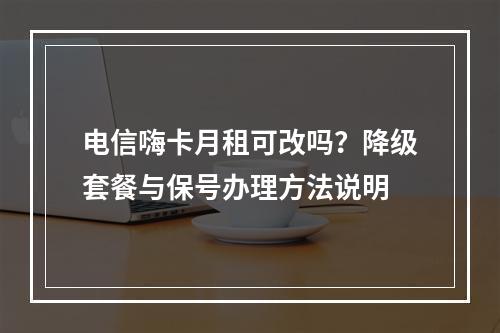 电信嗨卡月租可改吗？降级套餐与保号办理方法说明