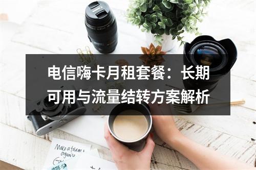 电信嗨卡月租套餐：长期可用与流量结转方案解析
