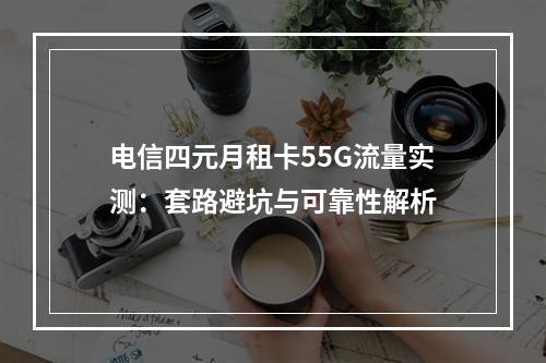 电信四元月租卡55G流量实测：套路避坑与可靠性解析
