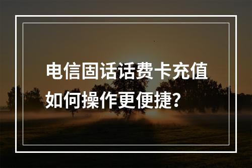 电信固话话费卡充值如何操作更便捷？