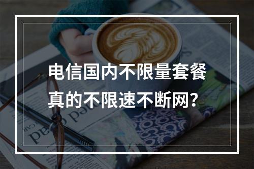 电信国内不限量套餐真的不限速不断网？