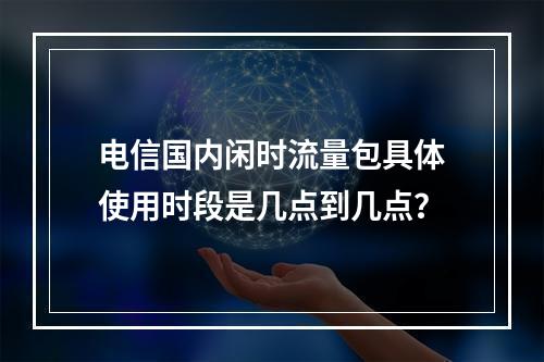 电信国内闲时流量包具体使用时段是几点到几点？