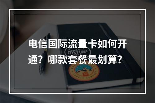 电信国际流量卡如何开通？哪款套餐最划算？
