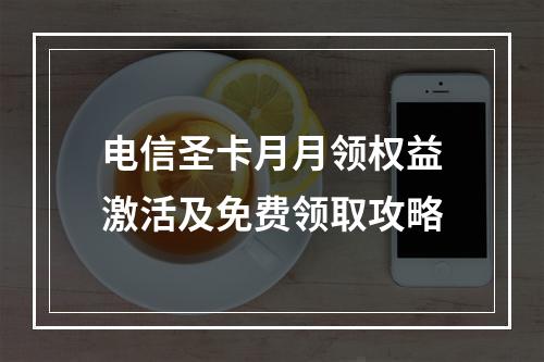 电信圣卡月月领权益激活及免费领取攻略