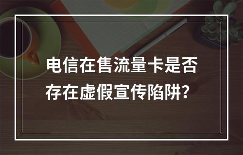 电信在售流量卡是否存在虚假宣传陷阱？
