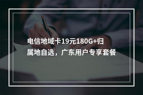 电信地域卡19元180G+归属地自选，广东用户专享套餐