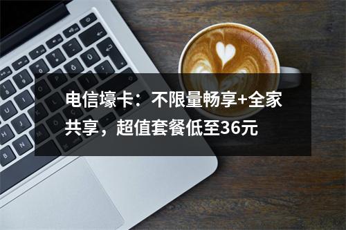 电信壕卡：不限量畅享+全家共享，超值套餐低至36元