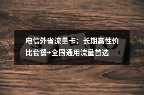 电信外省流量卡：长期高性价比套餐+全国通用流量首选