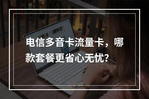 电信多音卡流量卡，哪款套餐更省心无忧？