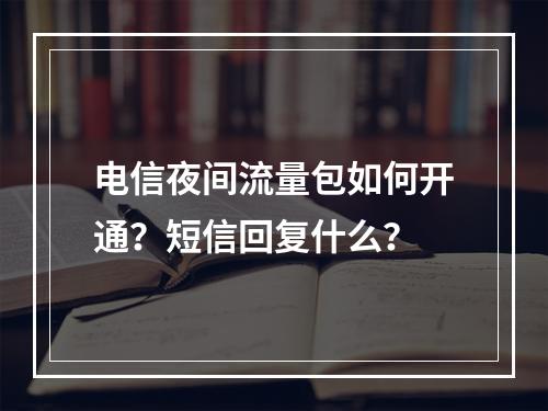 电信夜间流量包如何开通？短信回复什么？
