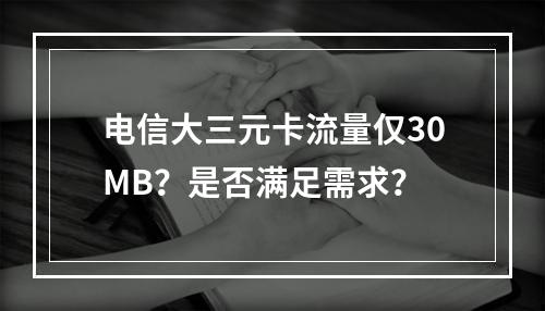 电信大三元卡流量仅30MB？是否满足需求？