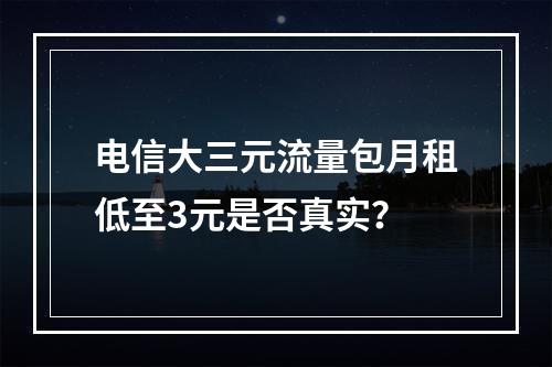 电信大三元流量包月租低至3元是否真实？