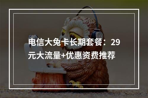 电信大兔卡长期套餐：29元大流量+优惠资费推荐