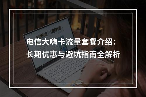 电信大嗨卡流量套餐介绍：长期优惠与避坑指南全解析