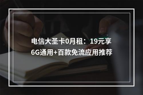 电信大圣卡0月租：19元享6G通用+百款免流应用推荐