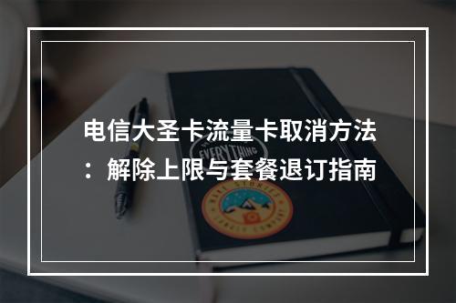 电信大圣卡流量卡取消方法：解除上限与套餐退订指南