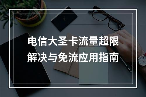 电信大圣卡流量超限解决与免流应用指南