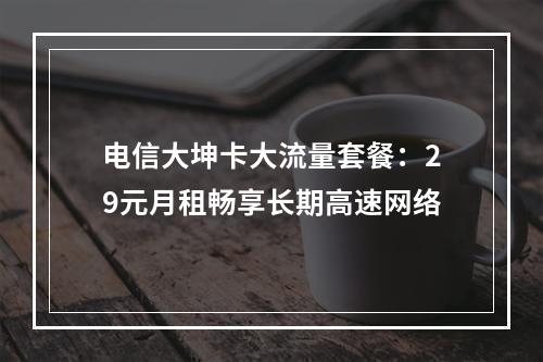 电信大坤卡大流量套餐：29元月租畅享长期高速网络