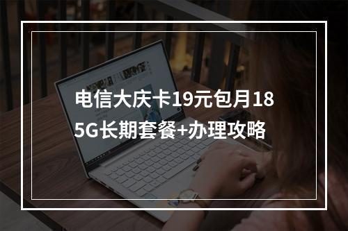 电信大庆卡19元包月185G长期套餐+办理攻略