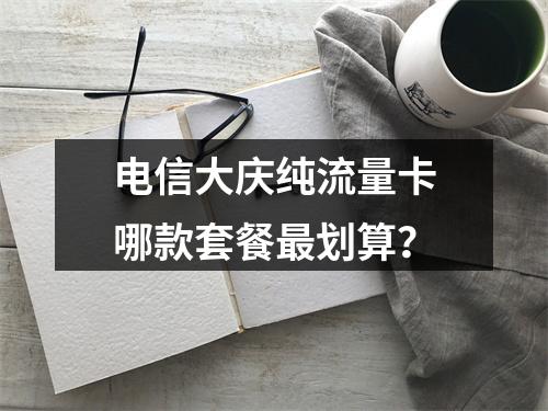 电信大庆纯流量卡哪款套餐最划算？