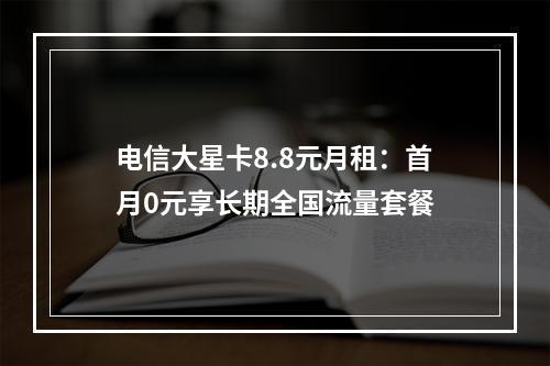 电信大星卡8.8元月租：首月0元享长期全国流量套餐