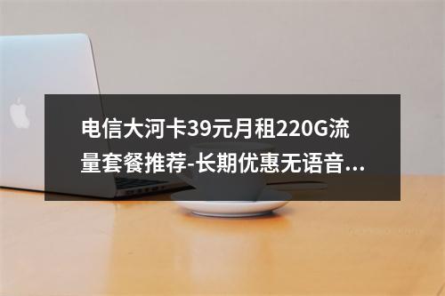 电信大河卡39元月租220G流量套餐推荐-长期优惠无语音功能