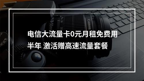 电信大流量卡0元月租免费用半年 激活赠高速流量套餐
