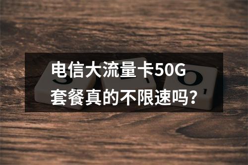 电信大流量卡50G套餐真的不限速吗？