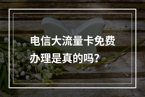 电信大流量卡免费办理是真的吗？