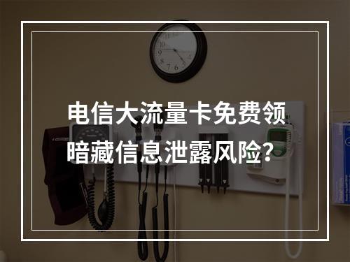 电信大流量卡免费领暗藏信息泄露风险？