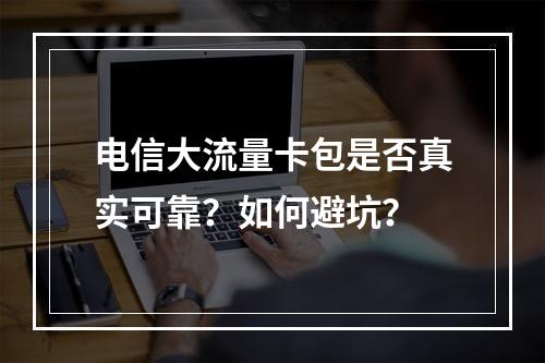 电信大流量卡包是否真实可靠？如何避坑？