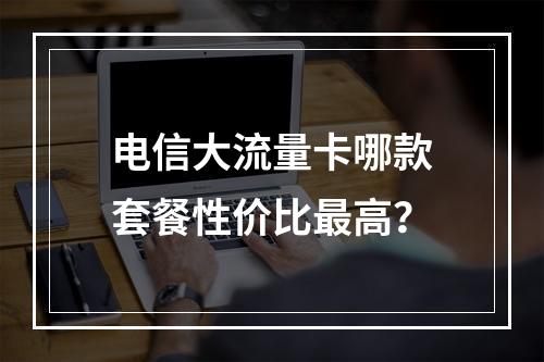 电信大流量卡哪款套餐性价比最高？
