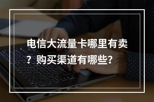 电信大流量卡哪里有卖？购买渠道有哪些？