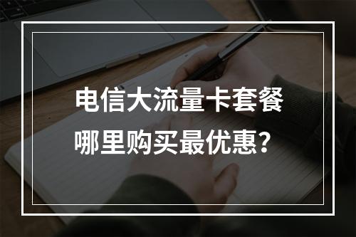 电信大流量卡套餐哪里购买最优惠？