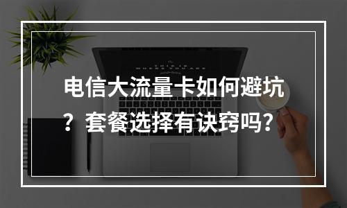 电信大流量卡如何避坑？套餐选择有诀窍吗？