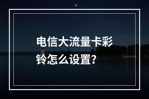 电信大流量卡彩铃怎么设置？