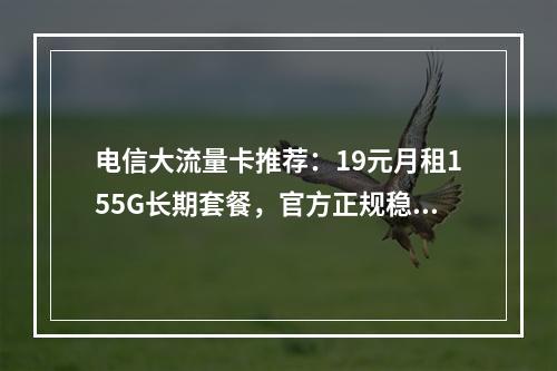 电信大流量卡推荐：19元月租155G长期套餐，官方正规稳定