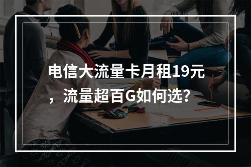 电信大流量卡月租19元，流量超百G如何选？