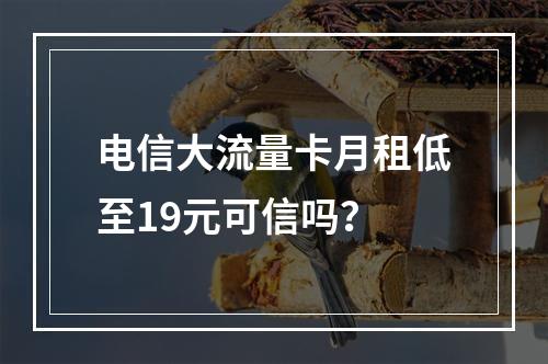 电信大流量卡月租低至19元可信吗？