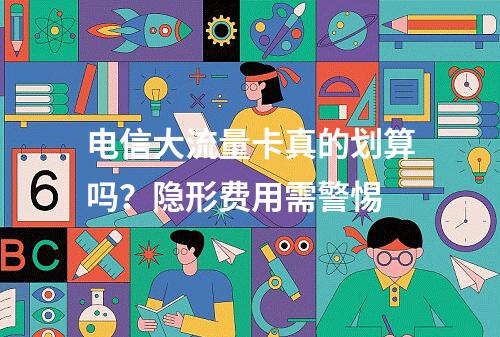 电信大流量卡真的划算吗？隐形费用需警惕