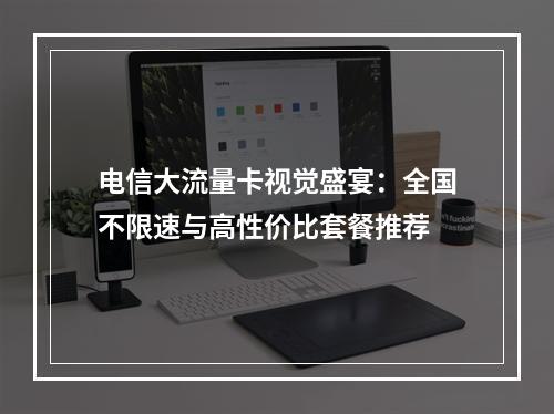 电信大流量卡视觉盛宴：全国不限速与高性价比套餐推荐