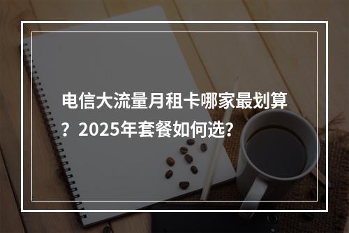 电信大流量月租卡哪家最划算？2025年套餐如何选？