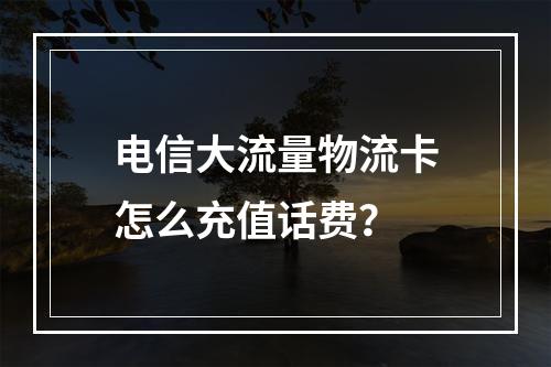 电信大流量物流卡怎么充值话费？