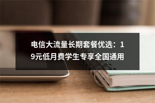 电信大流量长期套餐优选：19元低月费学生专享全国通用