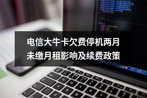电信大牛卡欠费停机两月未缴月租影响及续费政策