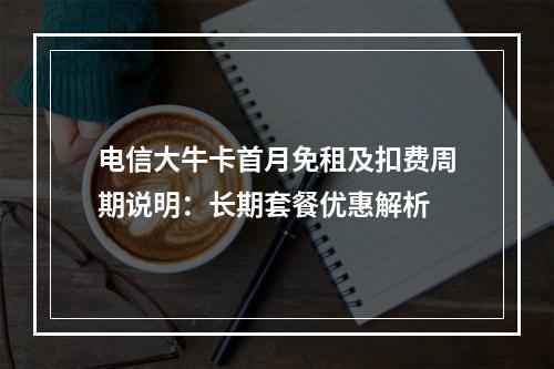 电信大牛卡首月免租及扣费周期说明：长期套餐优惠解析