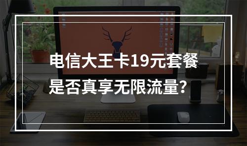 电信大王卡19元套餐是否真享无限流量？