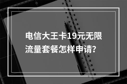 电信大王卡19元无限流量套餐怎样申请？