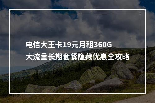 电信大王卡19元月租360G大流量长期套餐隐藏优惠全攻略