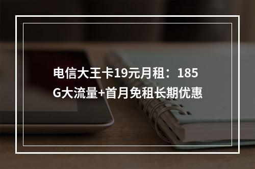 电信大王卡19元月租：185G大流量+首月免租长期优惠